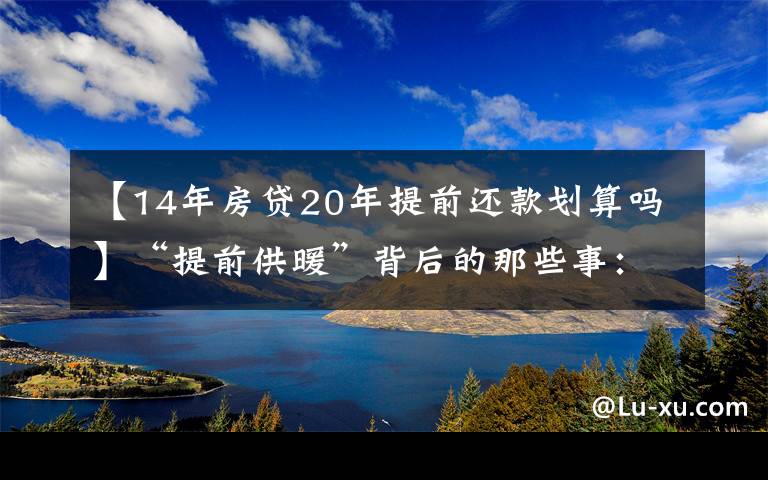 【14年房贷20年提前还款划算吗】“提前供暖”背后的那些事：决策怎样做、成本如何摊？