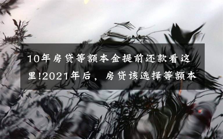 10年房贷等额本金提前还款看这里!2021年后，房贷该选择等额本金还是等额本息？提前还款该怎么办？