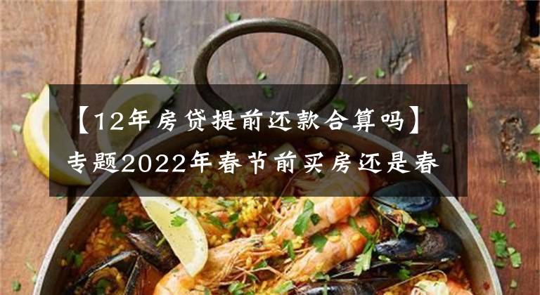 【12年房贷提前还款合算吗】专题2022年春节前买房还是春节后买房哪个更好