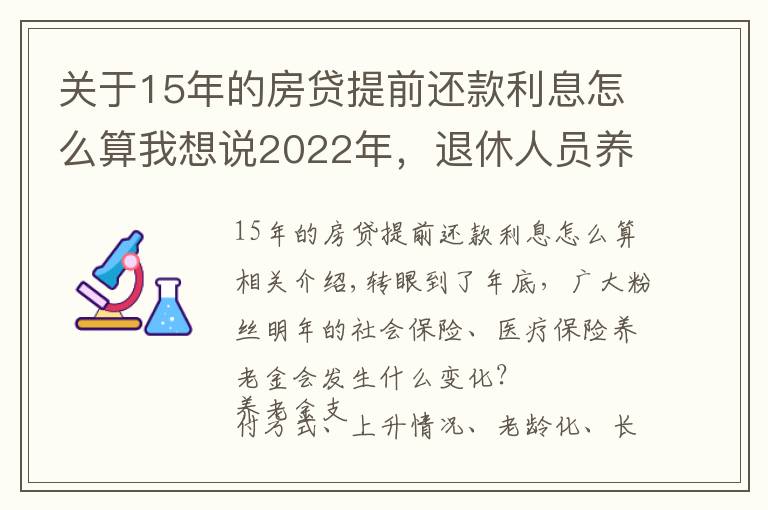 关于15年的房贷提前还款利息怎么算我想说2022年，退休人员养老金发放有变！上涨方案也更给力