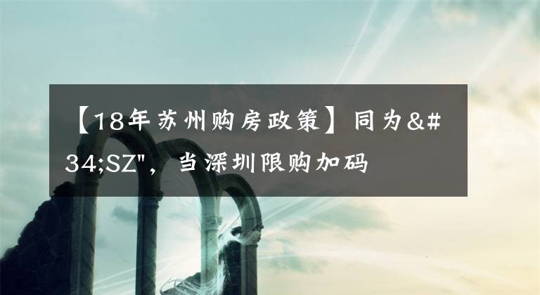【18年苏州购房政策】同为"SZ"，当深圳限购加码，苏州购房政策如何？
