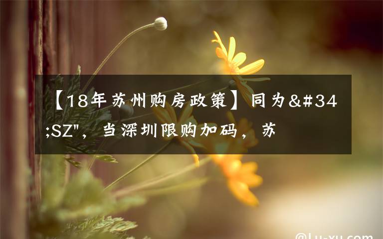 【18年苏州购房政策】同为"SZ"，当深圳限购加码，苏州购房政策如何？
