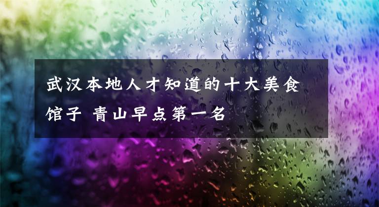 武汉本地人才知道的十大美食馆子 青山早点第一名