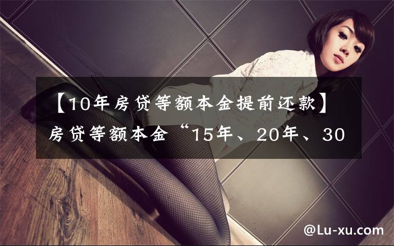 【10年房贷等额本金提前还款】房贷等额本金“15年、20年、30年”怎么划算？银行的朋友说这样选