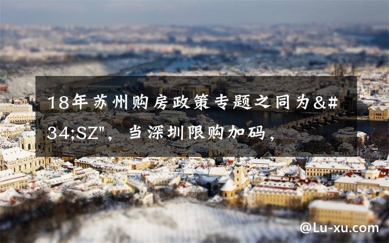 18年苏州购房政策专题之同为"SZ"，当深圳限购加码，苏州购房政策如何？