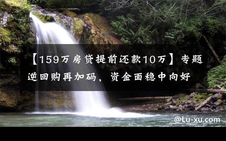 【159万房贷提前还款10万】专题逆回购再加码，资金面稳中向好，现券期货延续震荡格局
