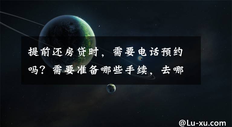 提前还房贷时，需要电话预约吗？需要准备哪些手续，去哪儿办理？