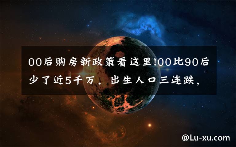 00后购房新政策看这里!00比90后少了近5千万，出生人口三连跌，十年后，靠谁买房呢