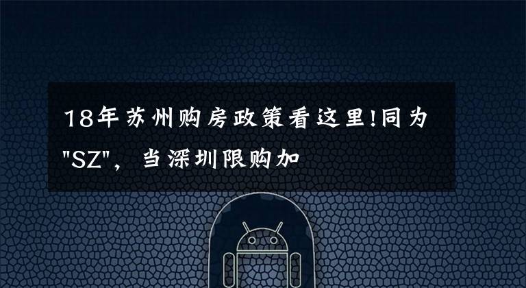 18年苏州购房政策看这里!同为"SZ"，当深圳限购加码，苏州购房政策如何？