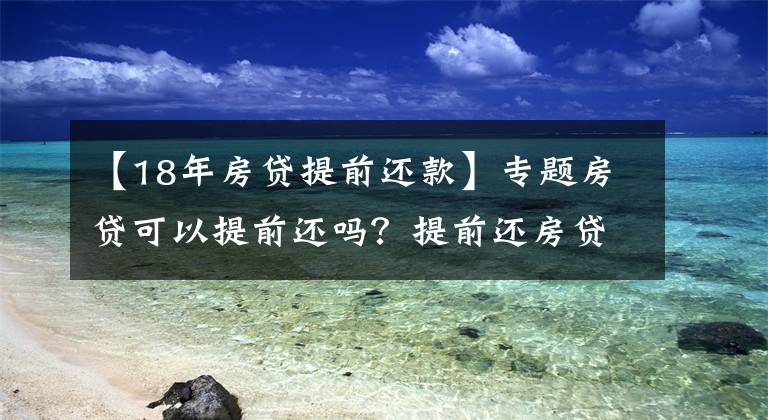 【18年房贷提前还款】专题房贷可以提前还吗？提前还房贷要注意什么