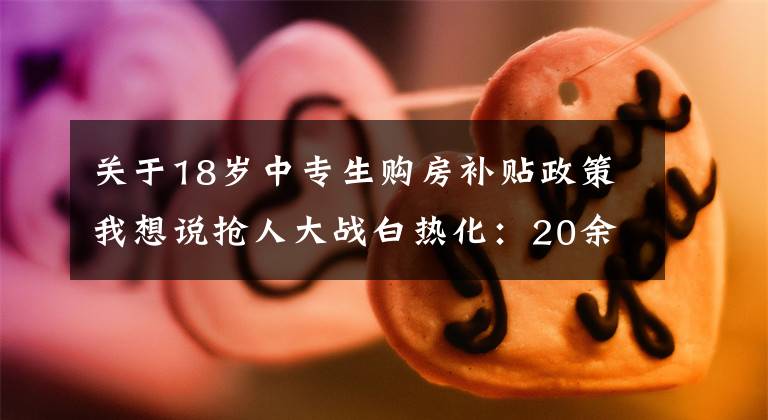 关于18岁中专生购房补贴政策我想说抢人大战白热化：20余城人才新政中专可落户、补贴最高达百万元