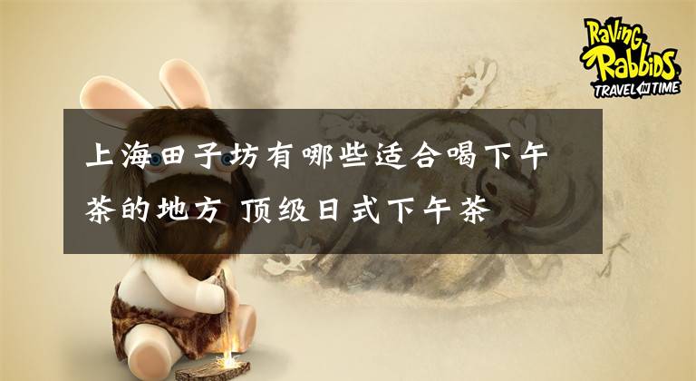 上海田子坊有哪些适合喝下午茶的地方 顶级日式下午茶