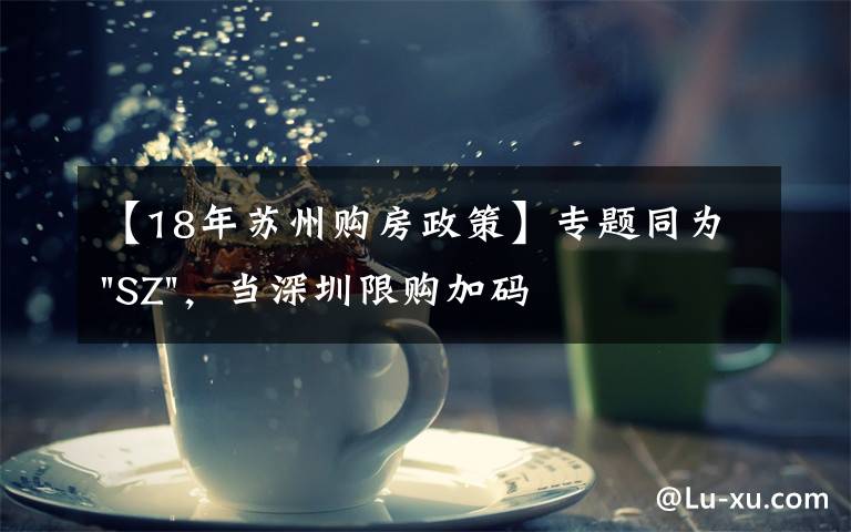 【18年苏州购房政策】专题同为"SZ"，当深圳限购加码，苏州购房政策如何？