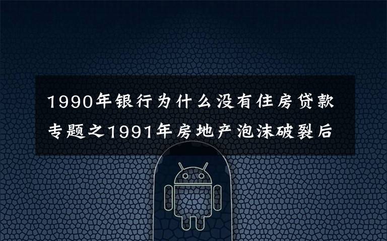 1990年银行为什么没有住房贷款专题之1991年房地产泡沫破裂后，日本银行和政府是怎么处理的？