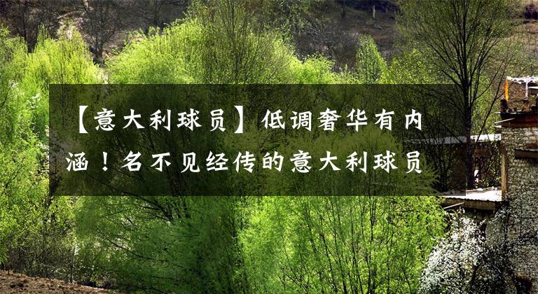 【意大利球员】低调奢华有内涵！名不见经传的意大利球员，罕有人知的意大利武器