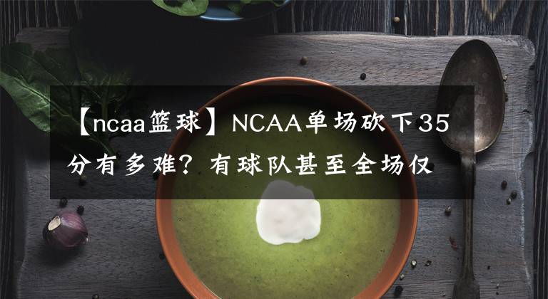 【ncaa篮球】NCAA单场砍下35分有多难？有球队甚至全场仅得29分！
