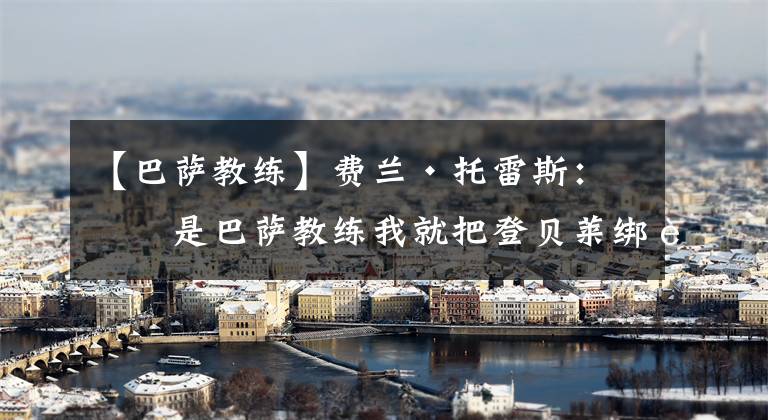 【巴萨教练】费兰·托雷斯：我是巴萨教练我就把登贝莱绑起来