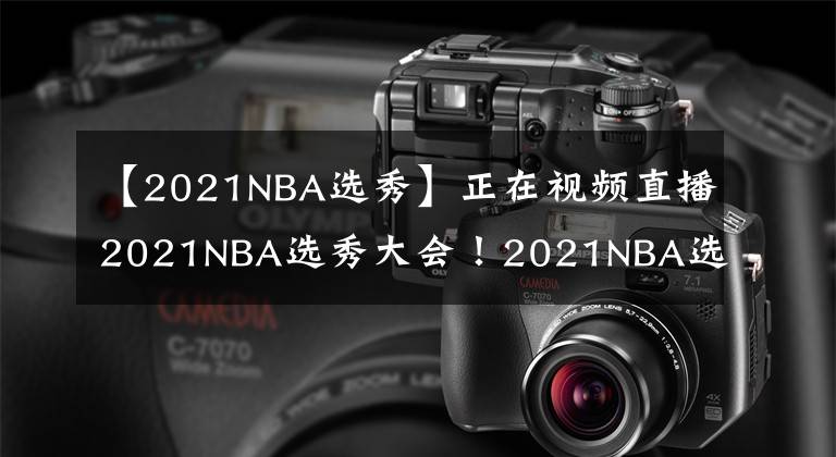 【2021NBA选秀】正在视频直播2021NBA选秀大会！2021NBA选秀大会直播去哪儿看？