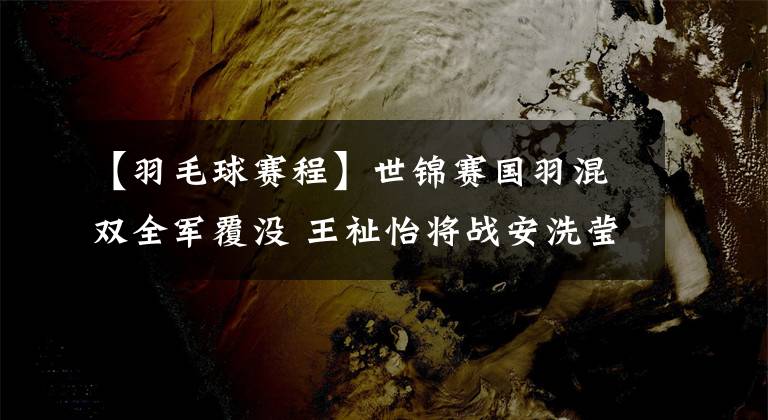 【羽毛球赛程】世锦赛国羽混双全军覆没 王祉怡将战安洗莹 附16日赛程