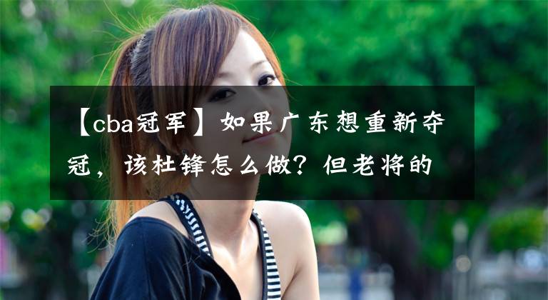【cba冠军】如果广东想重新夺冠，该杜锋怎么做？但老将的满血回归也只是开始
