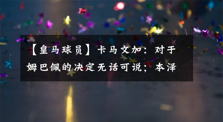 【皇马球员】卡马文加：对于姆巴佩的决定无话可说；本泽马是世界最佳球员