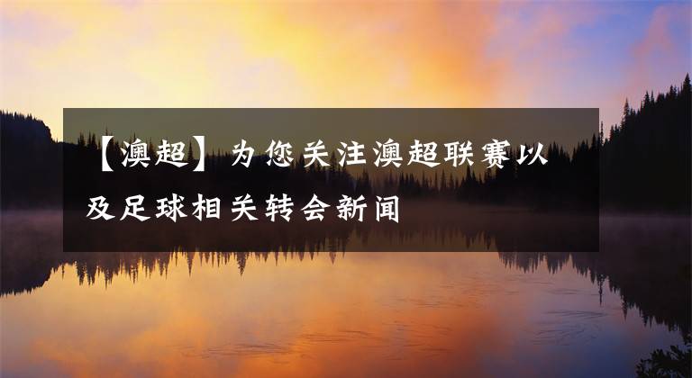 【澳超】为您关注澳超联赛以及足球相关转会新闻