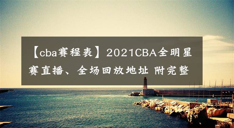 【cba赛程表】2021CBA全明星赛直播、全场回放地址 附完整赛程表及观赛指南