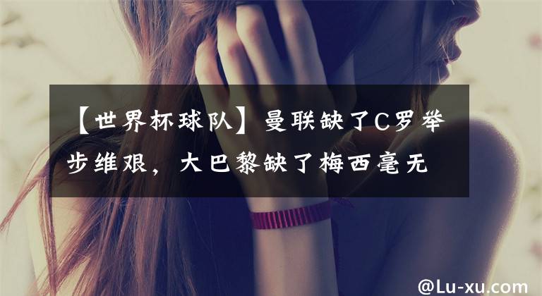 【世界杯球队】曼联缺了C罗举步维艰，大巴黎缺了梅西毫无影响？谁对球队更重要？
