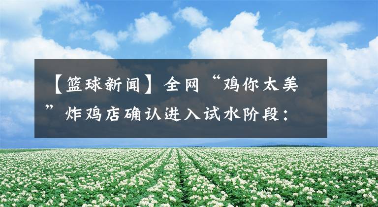 【篮球新闻】全网“鸡你太美”炸鸡店确认进入试水阶段：带篮球打八折