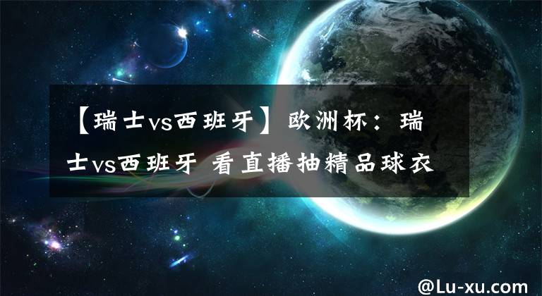 【瑞士vs西班牙】欧洲杯：瑞士vs西班牙 看直播抽精品球衣！附抽奖地址