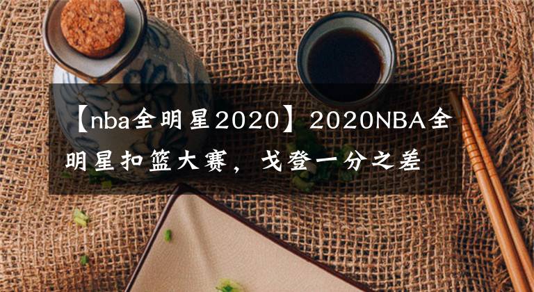 【nba全明星2020】2020NBA全明星扣篮大赛，戈登一分之差遗憾落败