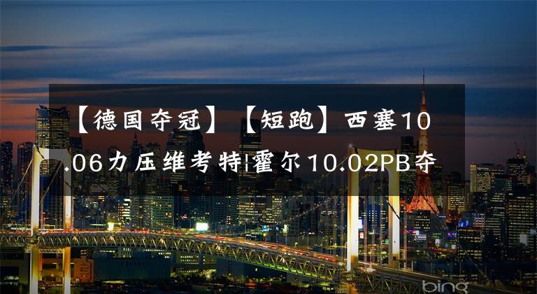 【德国夺冠】【短跑】西塞10.06力压维考特|霍尔10.02PB夺冠|德国接力队打破38s|20220602—03期