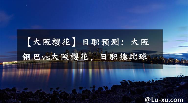 【大阪樱花】日职预测：大阪钢巴vs大阪樱花，日职德比球迷交流会如何出单？