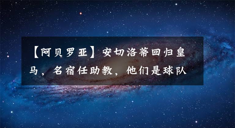 【阿贝罗亚】安切洛蒂回归皇马，名宿任助教，他们是球队重建的答案吗？