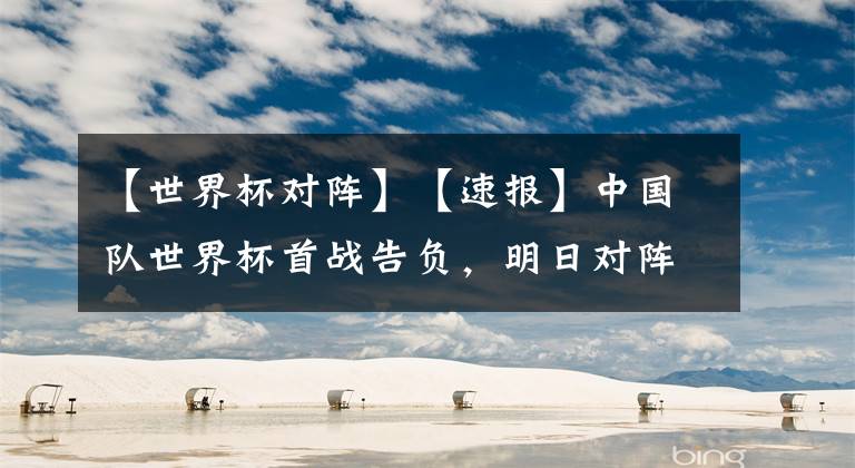 【世界杯对阵】【速报】中国队世界杯首战告负，明日对阵俄罗斯
