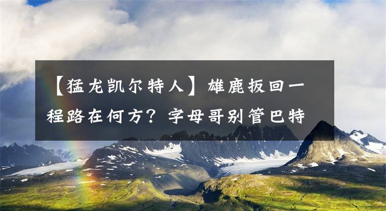 【猛龙凯尔特人】雄鹿扳回一程路在何方？字母哥别管巴特勒硬，学洛瑞骂主教练可破