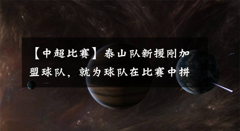 【中超比赛】泰山队新援刚加盟球队，就为球队在比赛中拼到受伤下场，赢得点赞