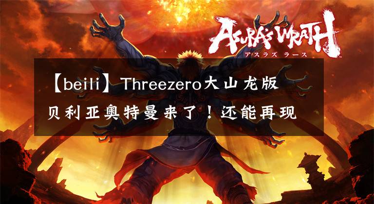 【beili】Threezero大山龙版贝利亚奥特曼来了！还能再现凯撒形态？