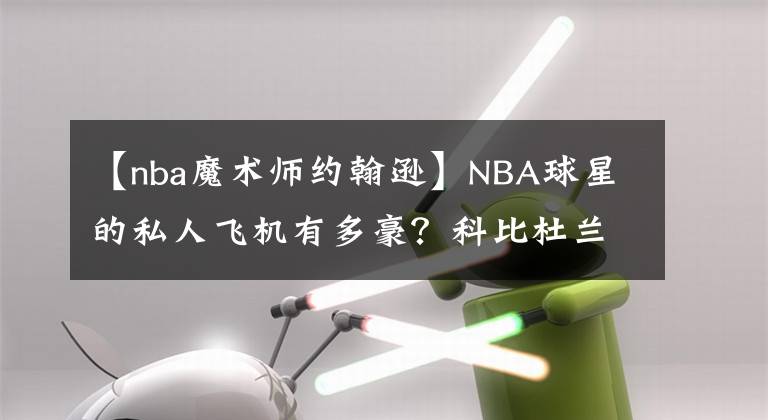 【nba魔术师约翰逊】NBA球星的私人飞机有多豪？科比杜兰特最为低调，乔丹奢华到极致