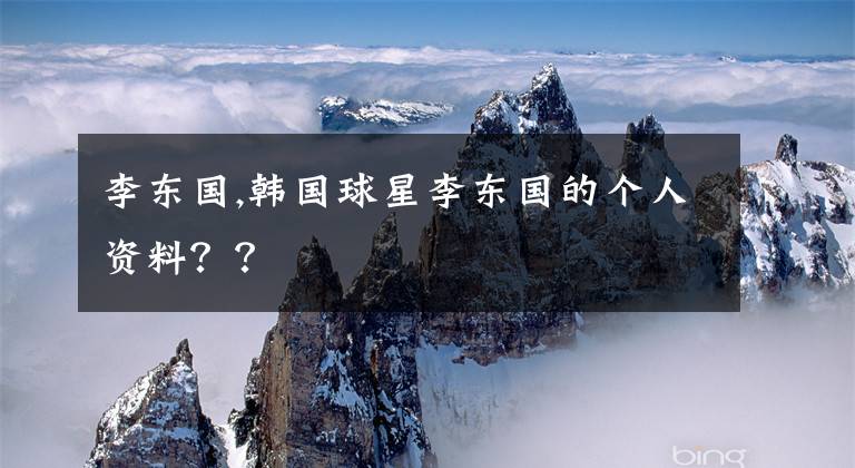 李东国,韩国球星李东国的个人资料？？