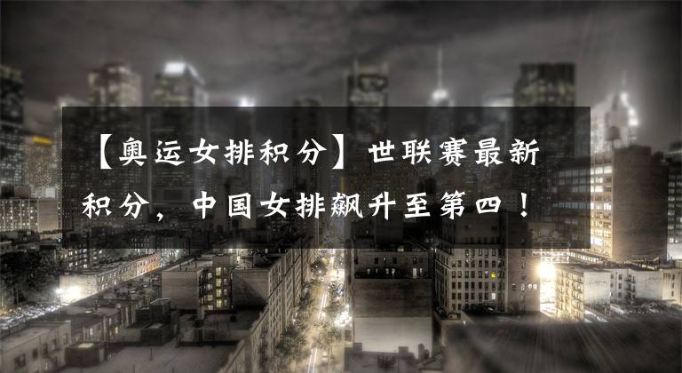 【奥运女排积分】世联赛最新积分，中国女排飙升至第四！奥运四强球队意外垫底