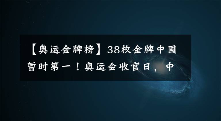 【奥运金牌榜】38枚金牌中国暂时第一！奥运会收官日，中美金牌榜争夺看点揭晓