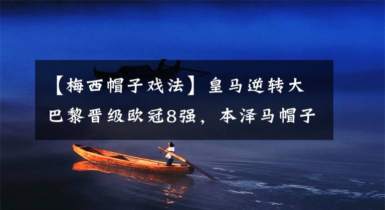 【梅西帽子戏法】皇马逆转大巴黎晋级欧冠8强，本泽马帽子戏法，梅西刷新耻辱纪录