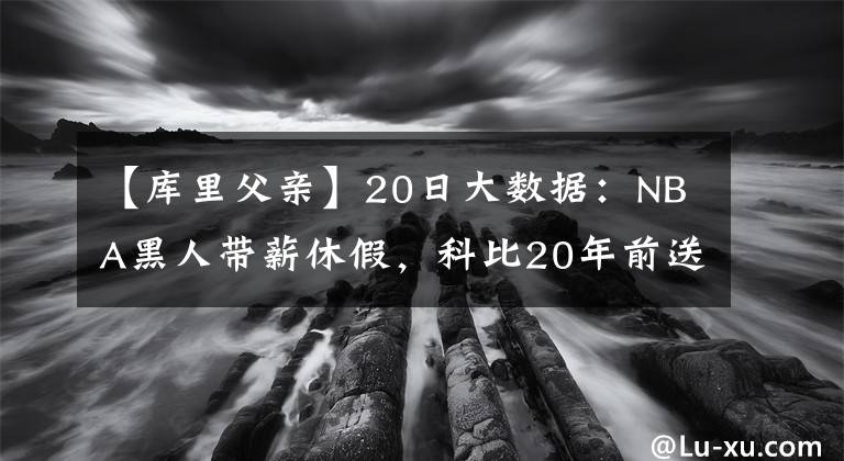 【库里父亲】20日大数据：NBA黑人带薪休假，科比20年前送给父亲的戒指被拍卖