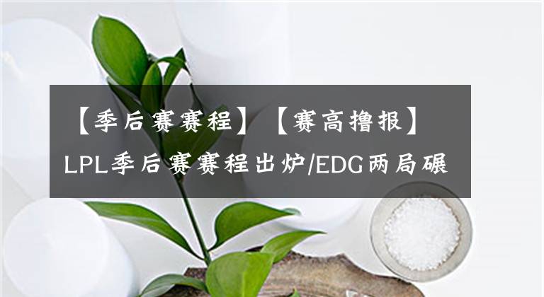 【季后赛赛程】【赛高撸报】LPL季后赛赛程出炉/EDG两局碾压WE