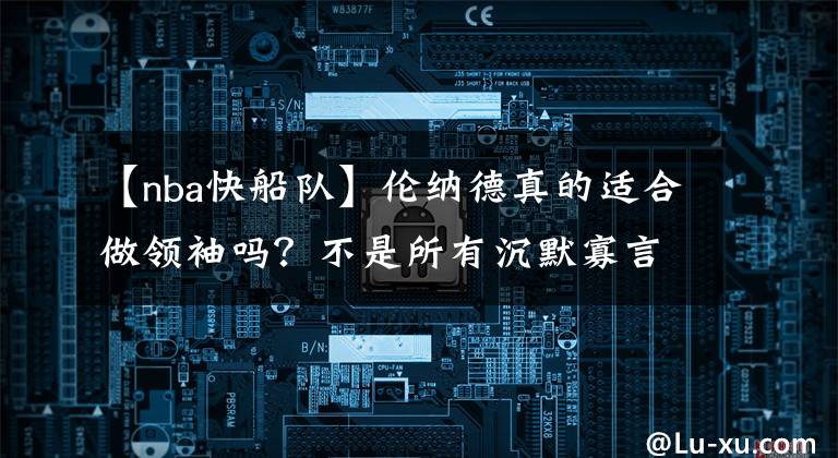 【nba快船队】伦纳德真的适合做领袖吗？不是所有沉默寡言的球员，都能成为邓肯