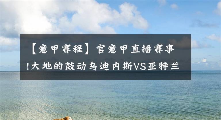 【意甲赛程】官意甲直播赛事!大地的鼓动乌迪内斯VS亚特兰大最新意甲赛程