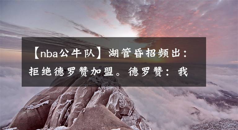 【nba公牛队】湖管昏招频出：拒绝德罗赞加盟。德罗赞：我曾不止一次的联系过詹姆斯
