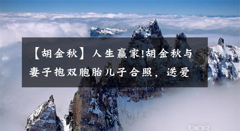 【胡金秋】人生赢家!胡金秋与妻子抱双胞胎儿子合照，送爱妻爱马仕庆祝8周年
