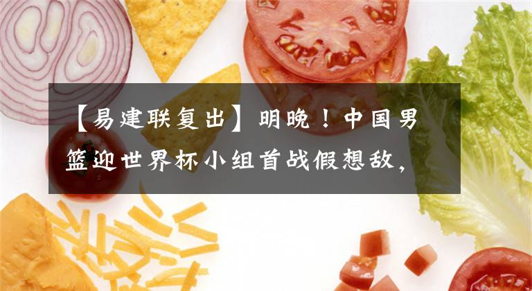 【易建联复出】明晚！中国男篮迎世界杯小组首战假想敌，易建联将迎来复出首秀